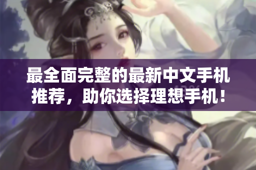 最全面完整的最新中文手机推荐，助你选择理想手机！