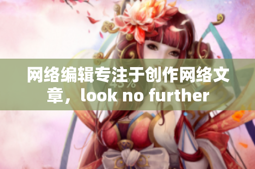 网络编辑专注于创作网络文章，look no further