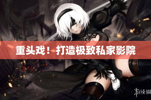 重头戏！打造极致私家影院
