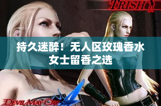 持久迷醉！无人区玫瑰香水女士留香之选