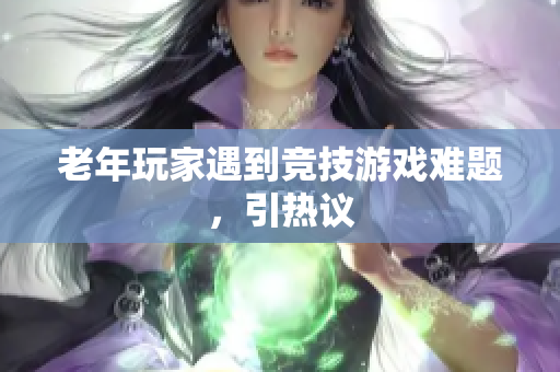 老年玩家遇到竞技游戏难题，引热议