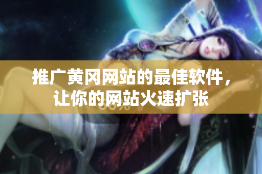 推广黄冈网站的最佳软件，让你的网站火速扩张