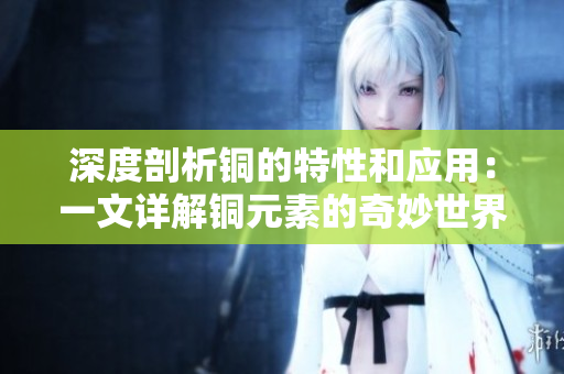 深度剖析铜的特性和应用：一文详解铜元素的奇妙世界