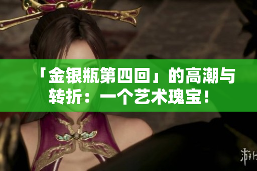 「金银瓶第四回」的高潮与转折：一个艺术瑰宝！