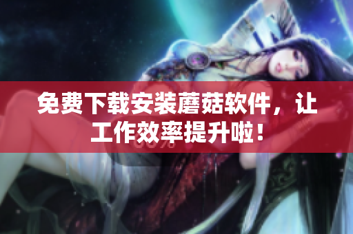 免费下载安装蘑菇软件，让工作效率提升啦！