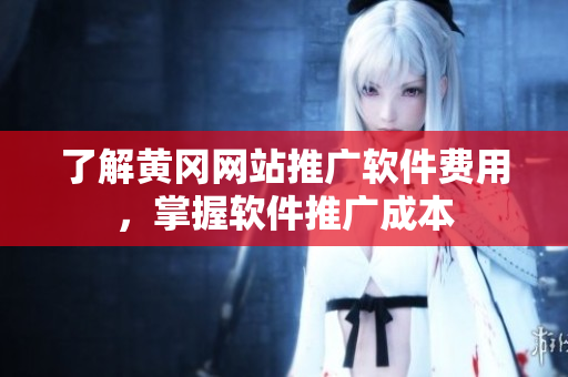 了解黄冈网站推广软件费用，掌握软件推广成本