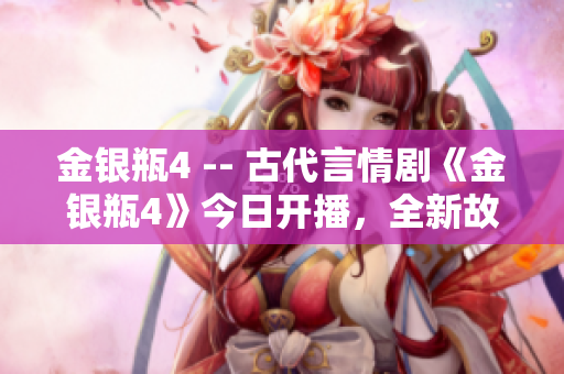 金银瓶4 -- 古代言情剧《金银瓶4》今日开播，全新故事引人入胜