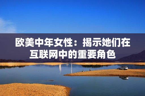 欧美中年女性：揭示她们在互联网中的重要角色