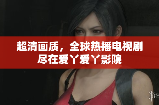 超清画质，全球热播电视剧尽在爱丫爱丫影院