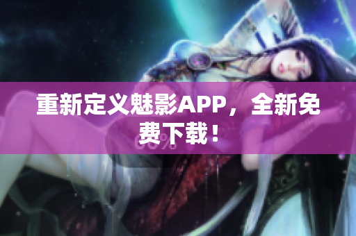 重新定义魅影APP，全新免费下载！