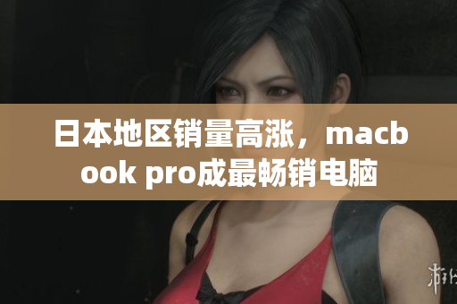 日本地区销量高涨，macbook pro成最畅销电脑