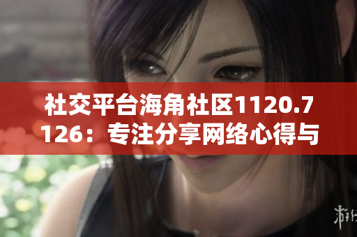 社交平台海角社区1120.7126：专注分享网络心得与技巧