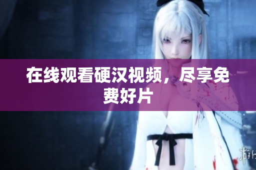 在线观看硬汉视频，尽享免费好片