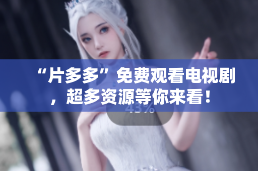 “片多多”免费观看电视剧，超多资源等你来看！