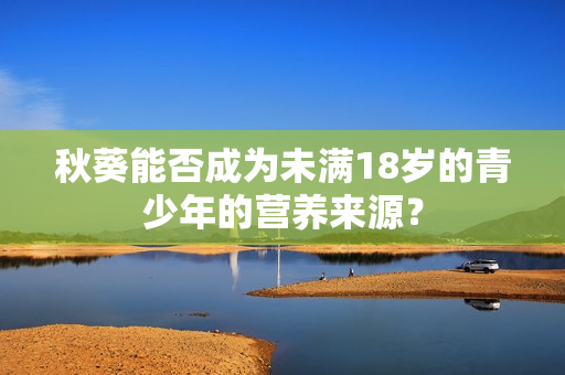 秋葵能否成为未满18岁的青少年的营养来源？