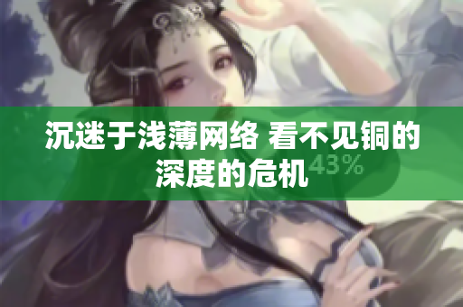 沉迷于浅薄网络 看不见铜的深度的危机