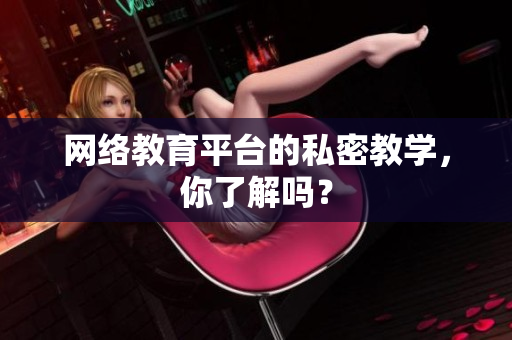 网络教育平台的私密教学，你了解吗？