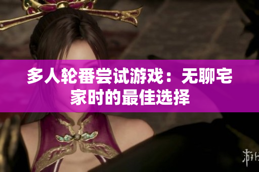 多人轮番尝试游戏：无聊宅家时的最佳选择