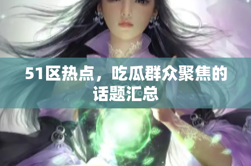 51区热点，吃瓜群众聚焦的话题汇总
