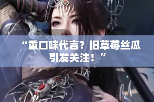 “重口味代言？旧草莓丝瓜引发关注！”
