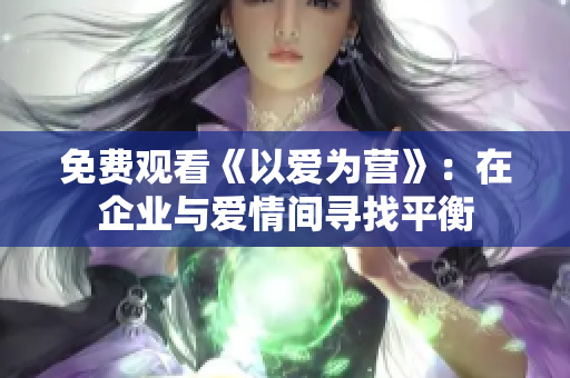 免费观看《以爱为营》：在企业与爱情间寻找平衡