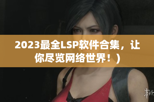 2023最全LSP软件合集，让你尽览网络世界！)