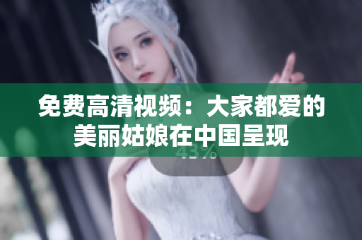免费高清视频：大家都爱的美丽姑娘在中国呈现