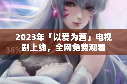 2023年「以爱为营」电视剧上线，全网免费观看