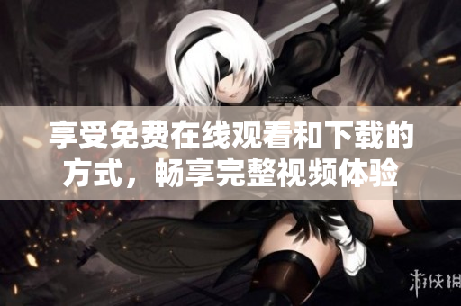 享受免费在线观看和下载的方式，畅享完整视频体验