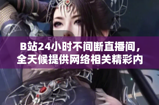 B站24小时不间断直播间，全天候提供网络相关精彩内容