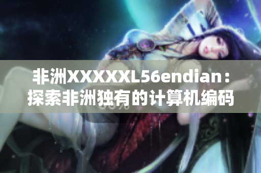 非洲XXXXXL56endian：探索非洲独有的计算机编码方式