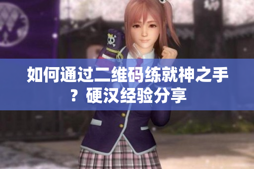 如何通过二维码练就神之手？硬汉经验分享
