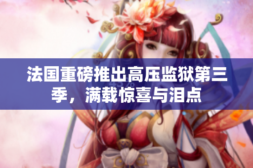 法国重磅推出高压监狱第三季，满载惊喜与泪点