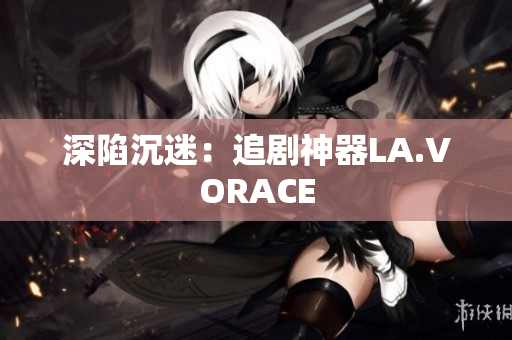 深陷沉迷：追剧神器LA.VORACE