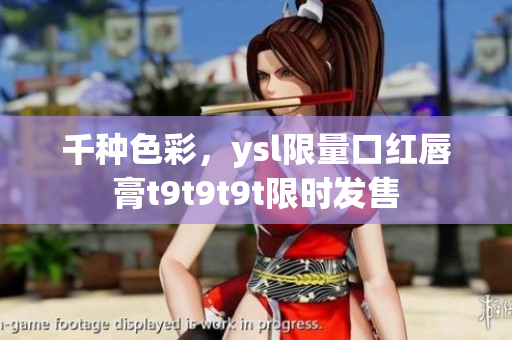 千种色彩，ysl限量口红唇膏t9t9t9t限时发售