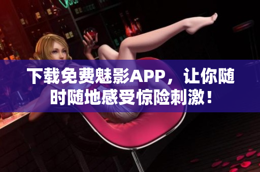 下载免费魅影APP，让你随时随地感受惊险刺激！