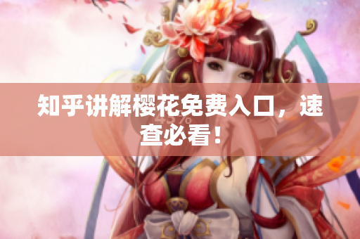 知乎讲解樱花免费入口，速查必看！