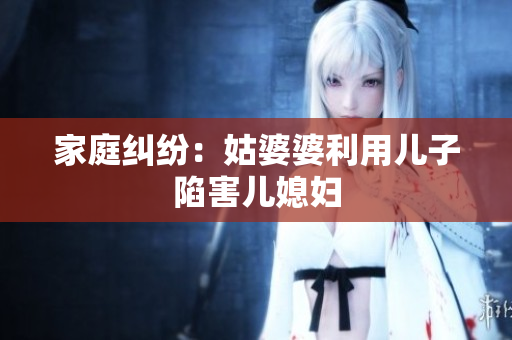 家庭纠纷：姑婆婆利用儿子陷害儿媳妇