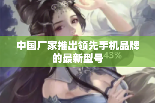 中国厂家推出领先手机品牌的最新型号