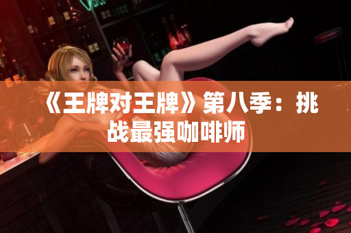 《王牌对王牌》第八季：挑战最强咖啡师