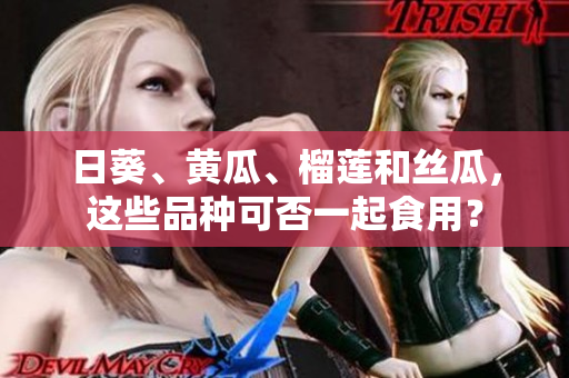 日葵、黄瓜、榴莲和丝瓜，这些品种可否一起食用？