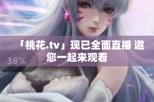 「桃花.tv」现已全面直播 邀您一起来观看