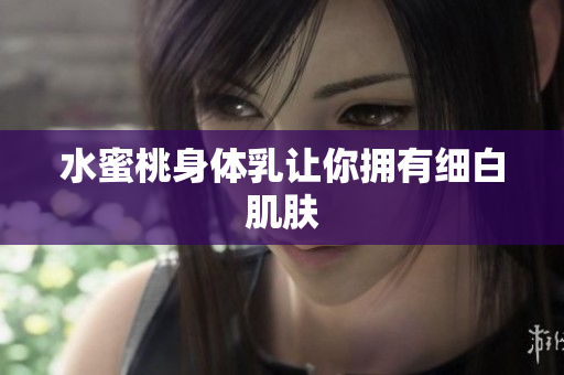 水蜜桃身体乳让你拥有细白肌肤