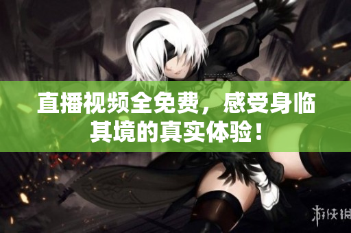 直播视频全免费，感受身临其境的真实体验！