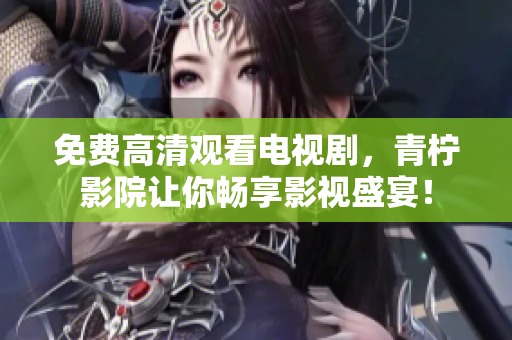 免费高清观看电视剧，青柠影院让你畅享影视盛宴！