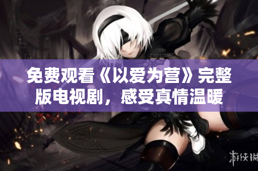 免费观看《以爱为营》完整版电视剧，感受真情温暖