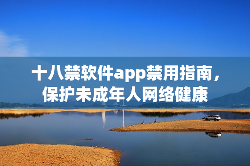 十八禁软件app禁用指南，保护未成年人网络健康