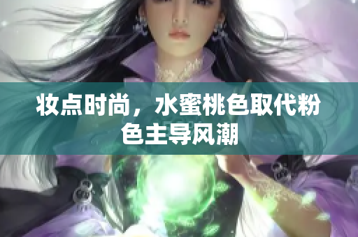 妆点时尚，水蜜桃色取代粉色主导风潮