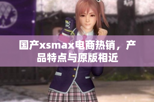 国产xsmax电商热销，产品特点与原版相近