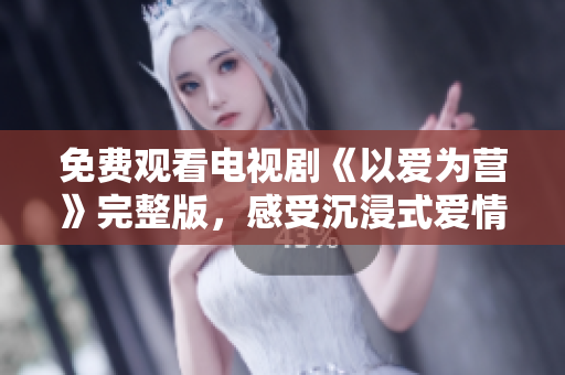 免费观看电视剧《以爱为营》完整版，感受沉浸式爱情之旅！
